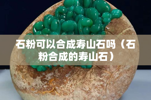 石粉可以合成壽山石嗎（石粉合成的壽山石）