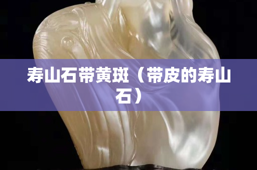 壽山石帶黃斑（帶皮的壽山石）