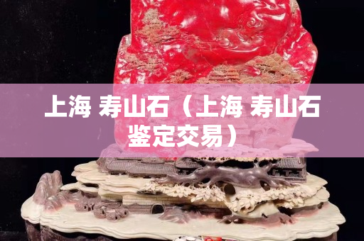 上海 壽山石（上海 壽山石鑒定交易）