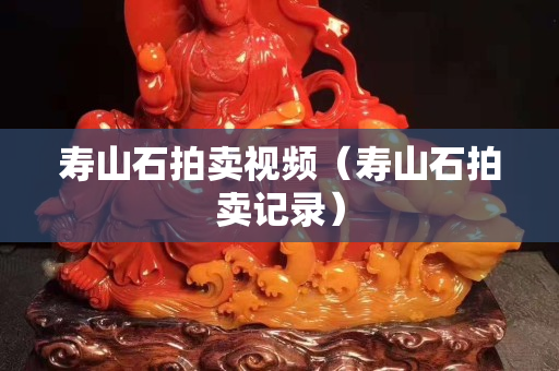 壽山石拍賣視頻（壽山石拍賣記錄）