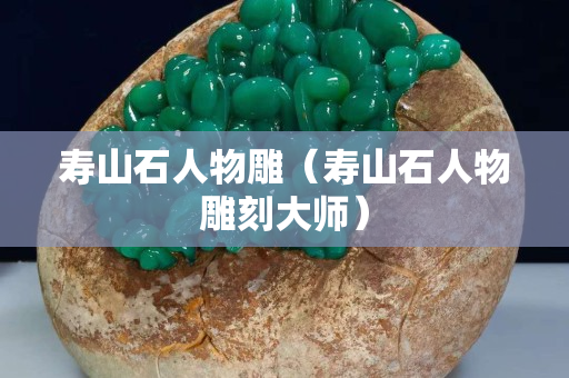 壽山石人物雕（壽山石人物雕刻大師）