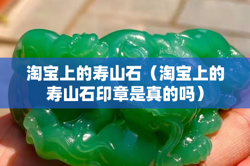 淘寶上的壽山石（淘寶上的壽山石印章是真的嗎）