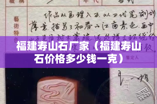 福建壽山石廠家（福建壽山石價格多少錢一克）