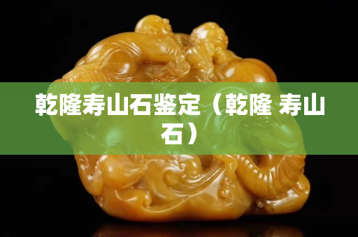 乾隆壽山石鑒定（乾隆 壽山石）