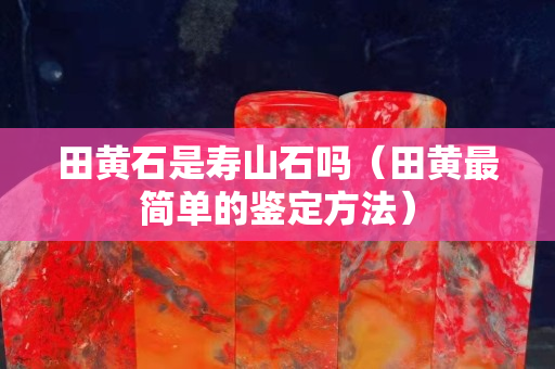 田黃石是壽山石嗎（田黃最簡單的鑒定方法）
