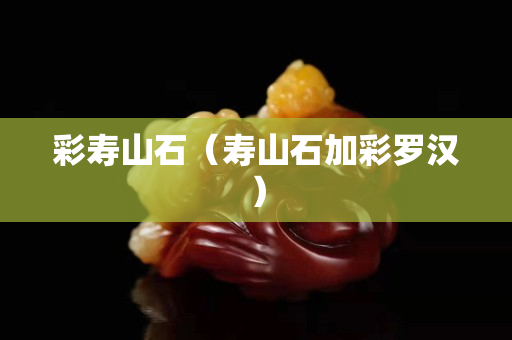 彩壽山石（壽山石加彩羅漢）