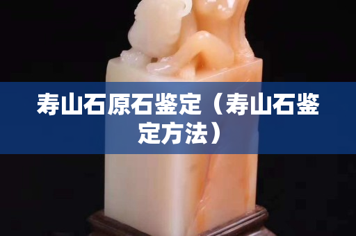 壽山石原石鑒定（壽山石鑒定方法）