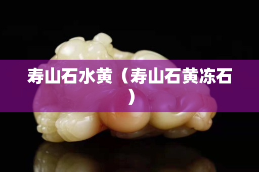 壽山石水黃（壽山石黃凍石）