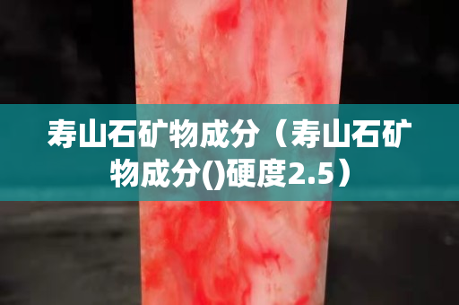 壽山石礦物成分（壽山石礦物成分()硬度2.5）