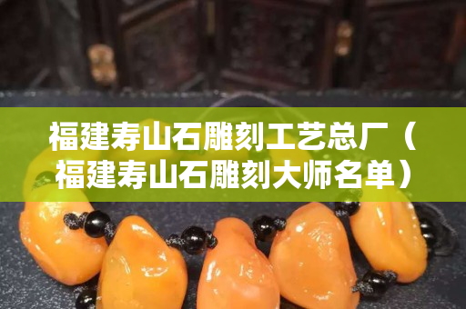 福建壽山石雕刻工藝總廠（福建壽山石雕刻大師名單）