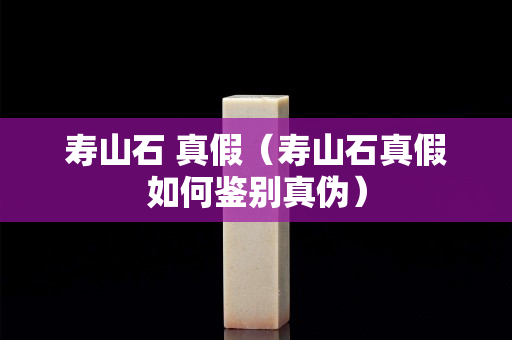 壽山石 真假（壽山石真假如何鑒別真偽）