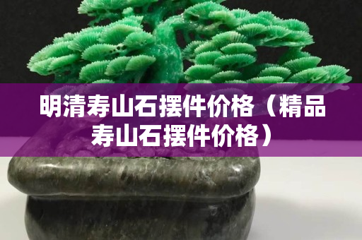 明清壽山石擺件價格（精品壽山石擺件價格）