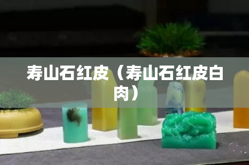 壽山石紅皮（壽山石紅皮白肉）