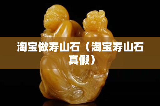 淘寶做壽山石（淘寶壽山石 真假）