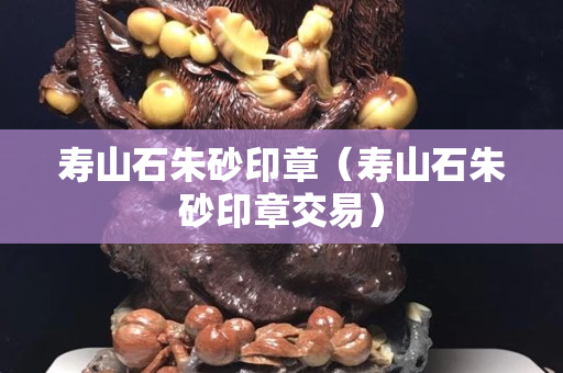壽山石朱砂印章（壽山石朱砂印章交易）