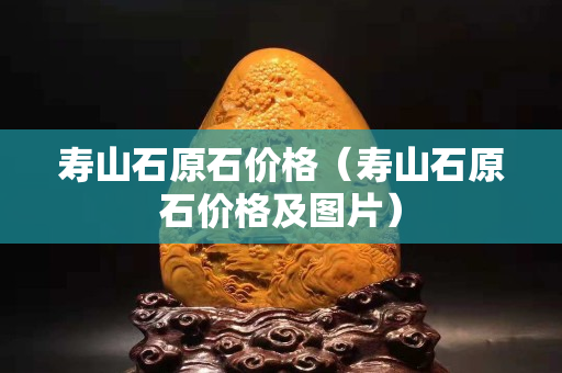 壽山石原石價格（壽山石原石價格及圖片）