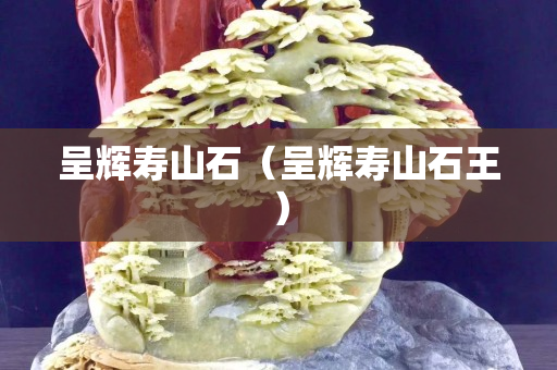 呈輝壽山石（呈輝壽山石王）