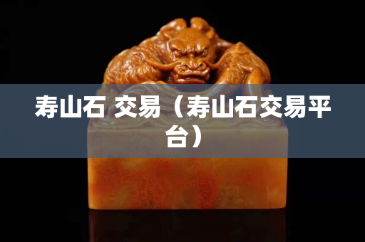 壽山石 交易（壽山石交易平臺）
