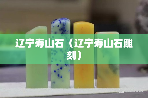 遼寧壽山石（遼寧壽山石雕刻）