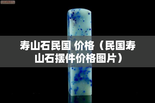 壽山石民國 價格（民國壽山石擺件價格圖片）