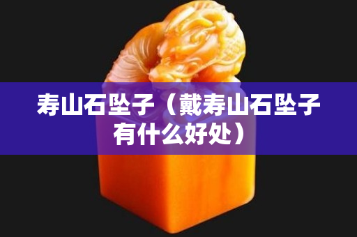 壽山石墜子（戴壽山石墜子有什么好處）