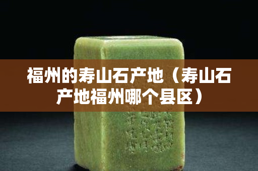 福州的壽山石產地（壽山石產地福州哪個縣區）