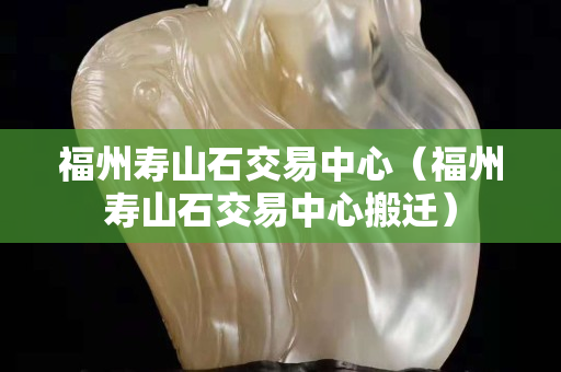 福州壽山石交易中心（福州壽山石交易中心搬遷）