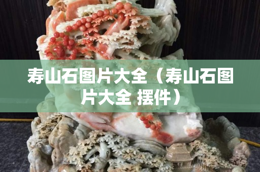 壽山石圖片大全（壽山石圖片大全 擺件）