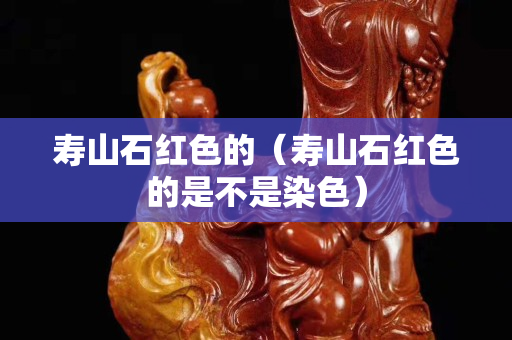 壽山石紅色的（壽山石紅色的是不是染色）
