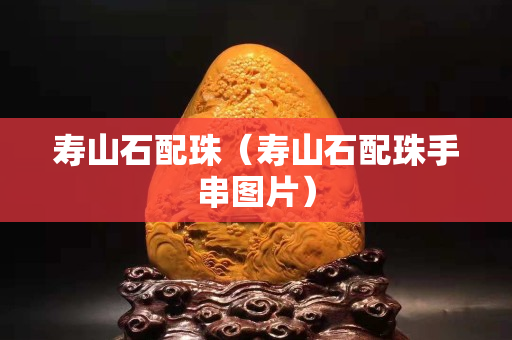 壽山石配珠（壽山石配珠手串圖片）