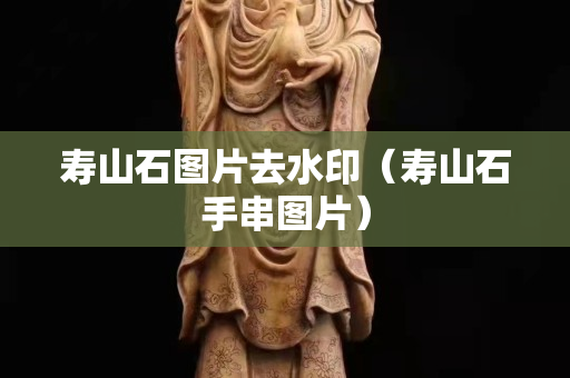 壽山石圖片去水印（壽山石手串圖片）