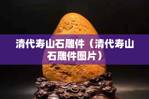 清代壽山石雕件（清代壽山石雕件圖片）