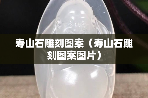 壽山石雕刻圖案（壽山石雕刻圖案圖片）