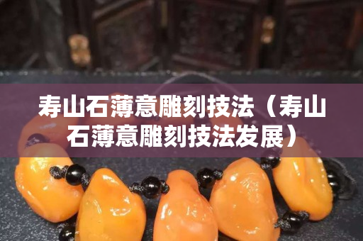 壽山石薄意雕刻技法（壽山石薄意雕刻技法發展）