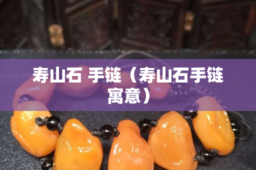 壽山石 手鏈（壽山石手鏈寓意）