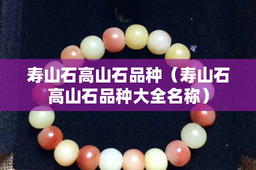 壽山石高山石品種（壽山石高山石品種大全名稱）