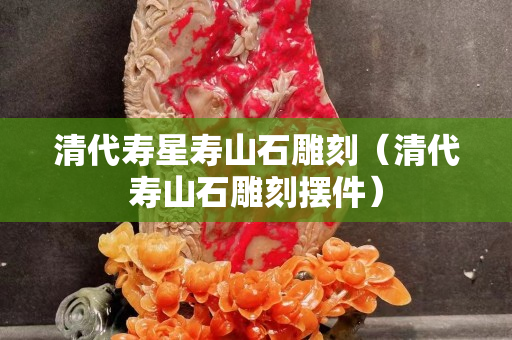 清代壽星壽山石雕刻（清代壽山石雕刻擺件）