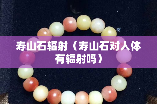 壽山石輻射（壽山石對人體有輻射嗎）
