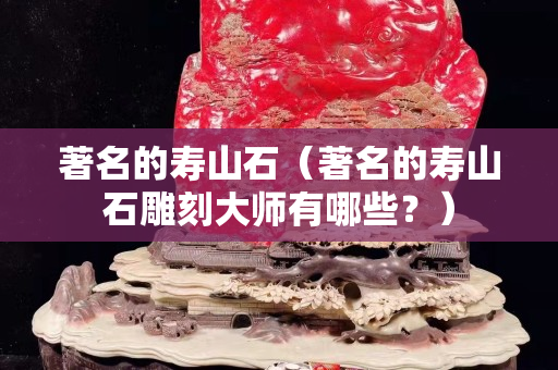 著名的壽山石（著名的壽山石雕刻大師有哪些？）