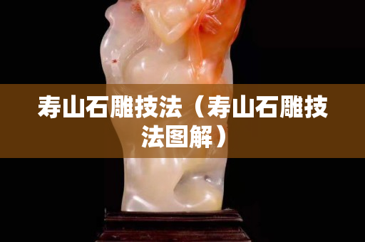 壽山石雕技法（壽山石雕技法圖解）