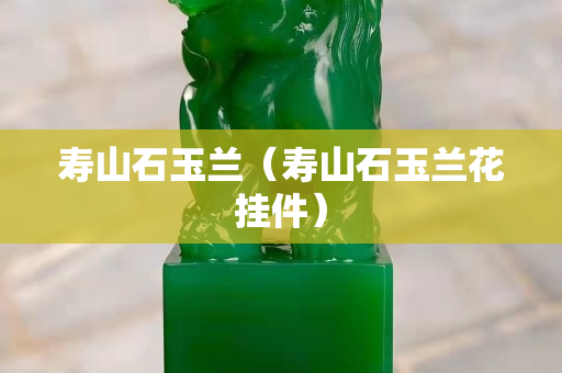 壽山石玉蘭（壽山石玉蘭花掛件）