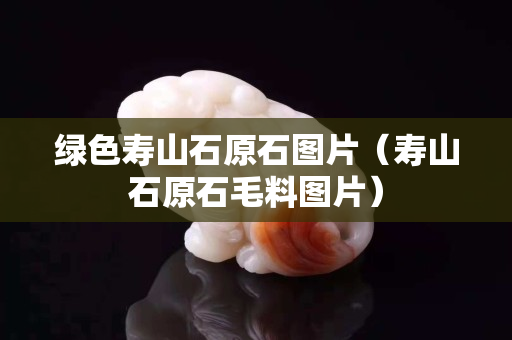 綠色壽山石原石圖片（壽山石原石毛料圖片）