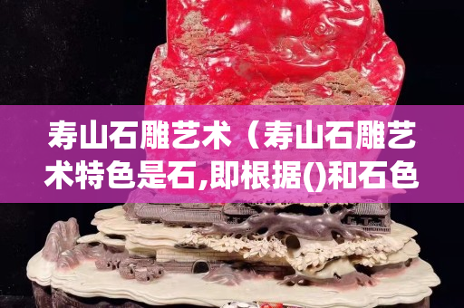 壽山石雕藝術（壽山石雕藝術特色是石,即根據()和石色）