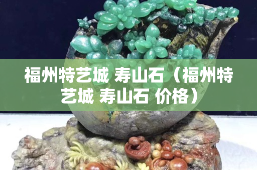 福州特藝城 壽山石（福州特藝城 壽山石 價格）