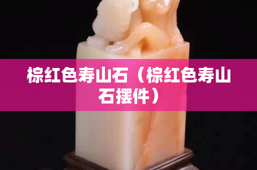 棕紅色壽山石（棕紅色壽山石擺件）