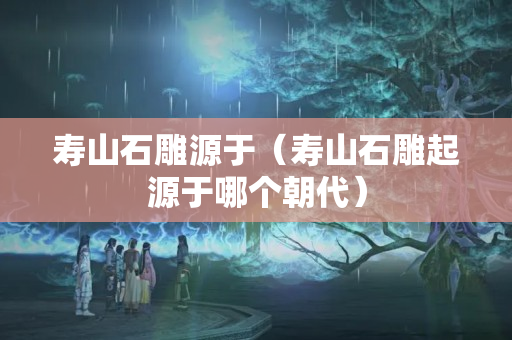 壽山石雕源于（壽山石雕起源于哪個朝代）