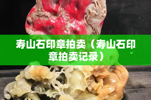 壽山石印章拍賣（壽山石印章拍賣記錄）