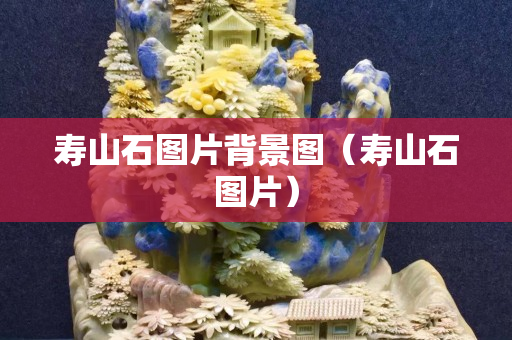 壽山石圖片背景圖（壽山石圖片）