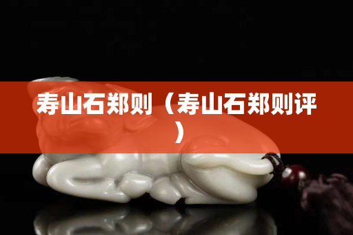 壽山石鄭則（壽山石鄭則評(píng)）