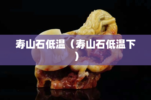 壽山石低溫（壽山石低溫下）